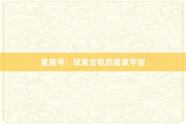 星座号：探索玄机的星象宇宙